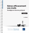 Gérez efficacement vos mails Stratégies et bonnes pratiques (3e édition)