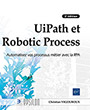UiPath et Robotic Process Automation Automatisez vos processus métier avec la RPA (2e édition)